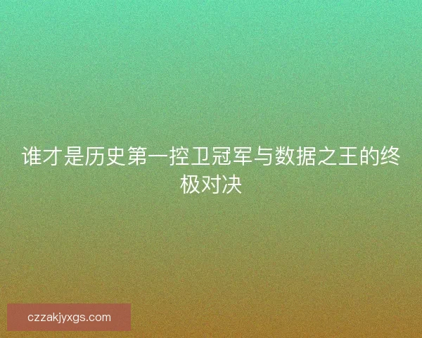 谁才是历史第一控卫冠军与数据之王的终极对决