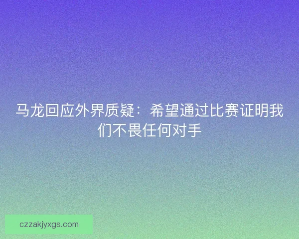 马龙回应外界质疑：希望通过比赛证明我们不畏任何对手